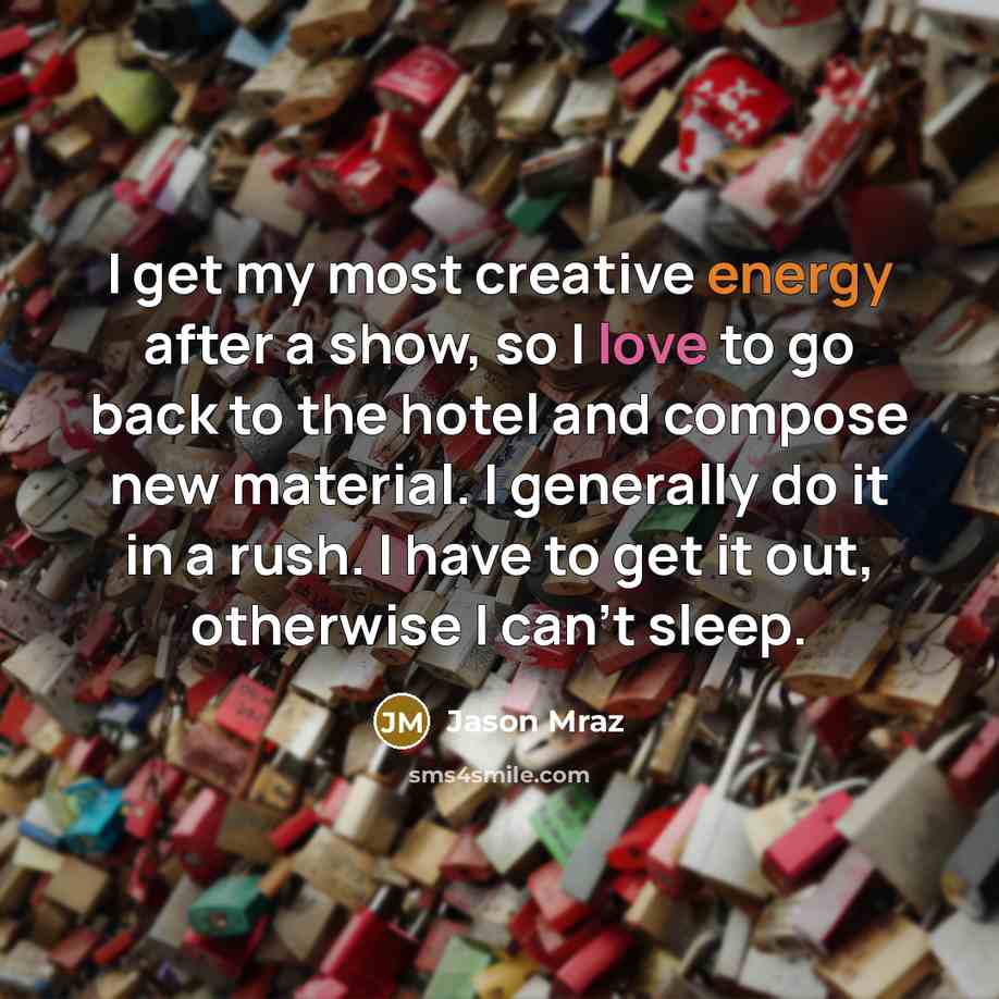 “I get my most creative energy after a show, so I love to go back to the hotel and compose new material. I generally do it in a rush. I have to get it out, otherwise I can't sleep.” quote by Jason Mraz