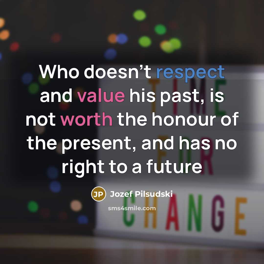 “Who doesn’t respect and value his past, is not worth the honour of the present, and has no right to a future” quote by Jozef Pilsudski