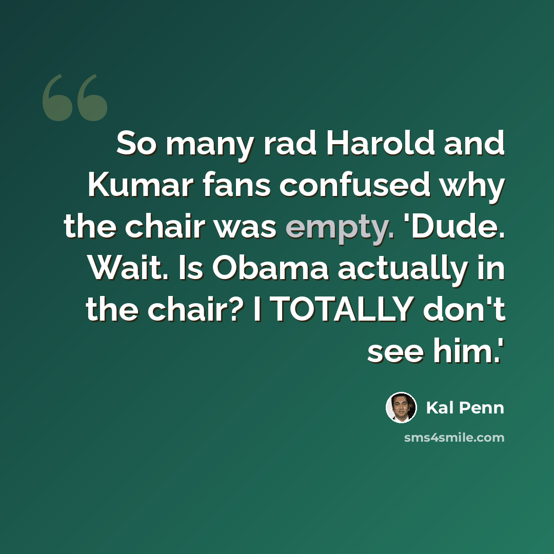 “So many rad Harold and Kumar fans confused why the chair was empty. 'Dude. Wait. Is Obama actually in the chair? I TOTALLY don't see him.'” quote by Kal Penn