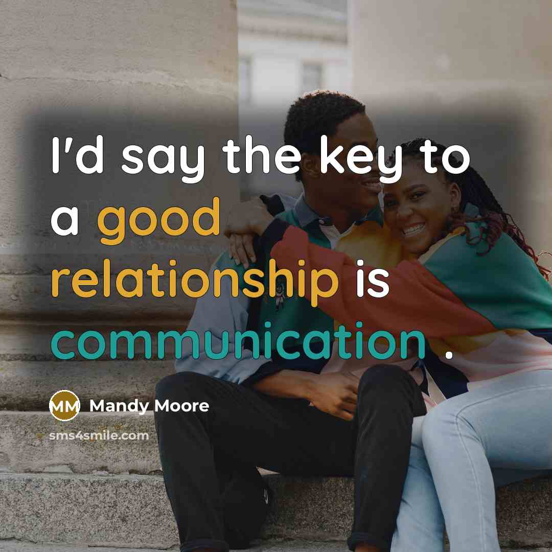 “I'd say the key to a good relationship is communication .” quote by Mandy Moore