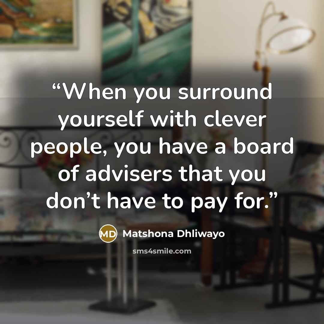 “When you surround yourself with clever people, you have a board of advisers that you don’t have to pay for.” quote by Matshona Dhliwayo
