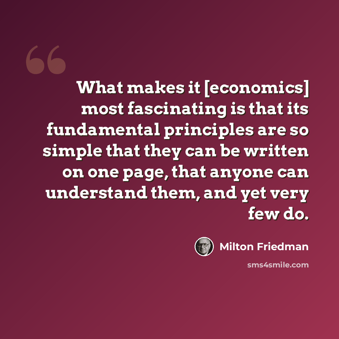 “What makes it [economics] most fascinating is that its fundamental principles are so simple that they can be written on one page, that anyone can understand them, and yet very few do.” quote by Milton Friedman