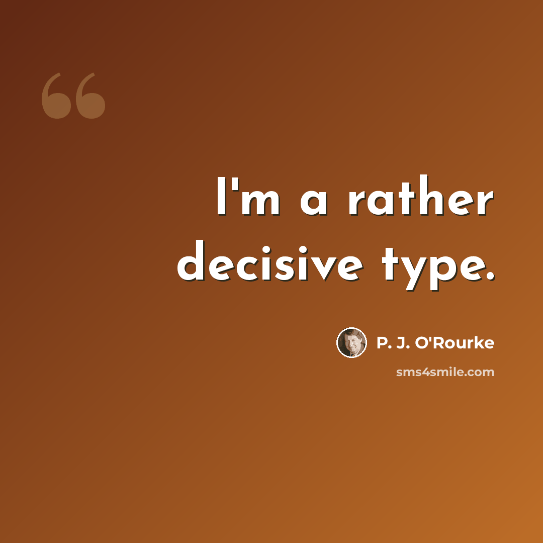 “I'm a rather decisive type.” quote by P. J. O'Rourke