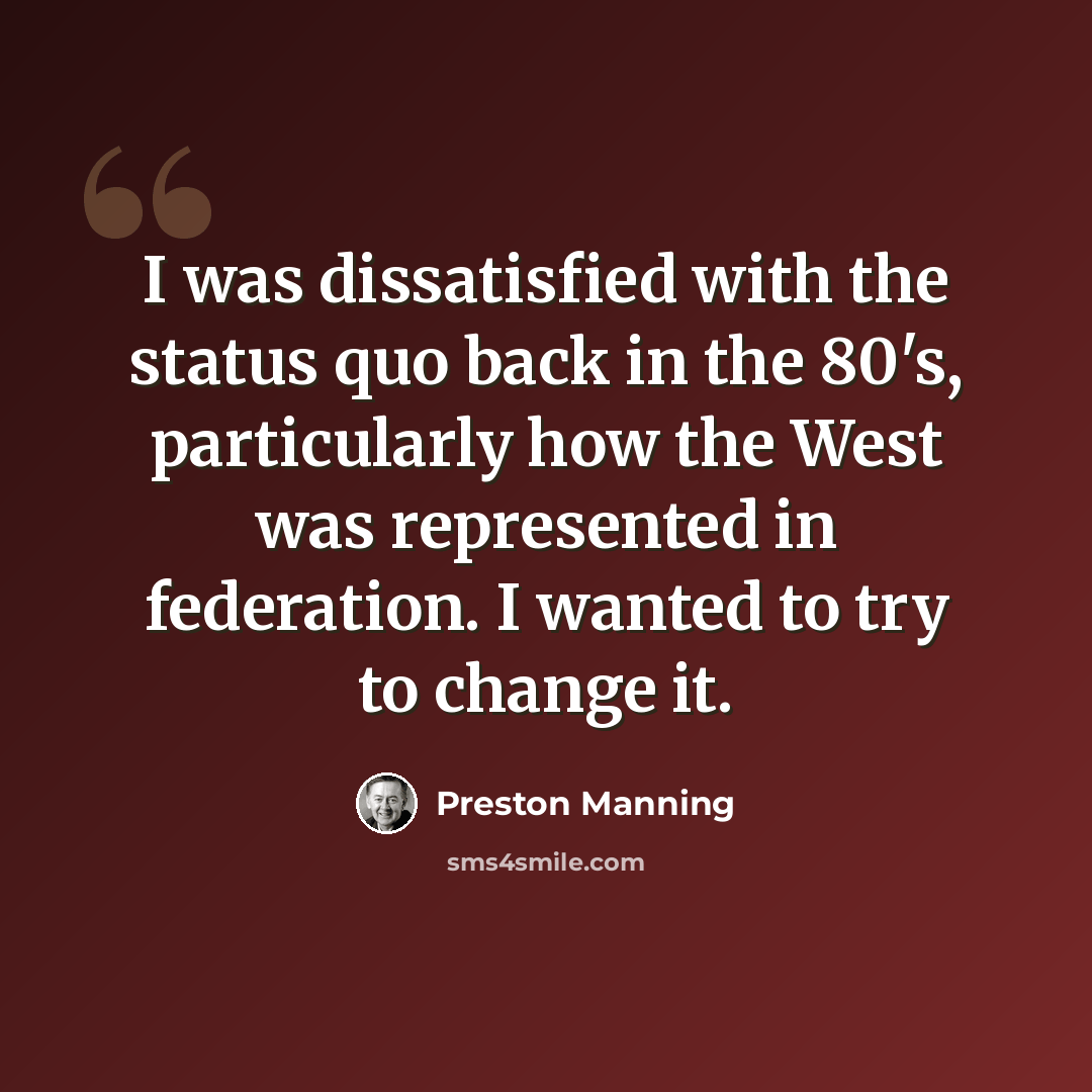 “I was dissatisfied with the status quo back in the 80's, particularly how the West was represented in federation. I wanted to try to change it.” quote by Preston Manning