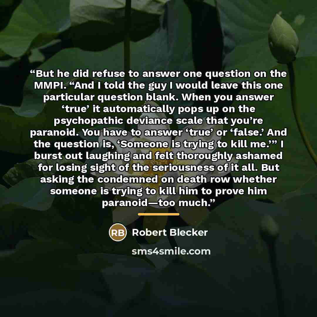 “But he did refuse to answer one question on the MMPI. “And I told the guy I would leave this one particular question blank. When you answer ‘true’ it automatically pops up on the psychopathic deviance scale that you’re paranoid. You have to answer ‘true’ or ‘false.’ And the question is, ‘Someone…” quote by Robert Blecker