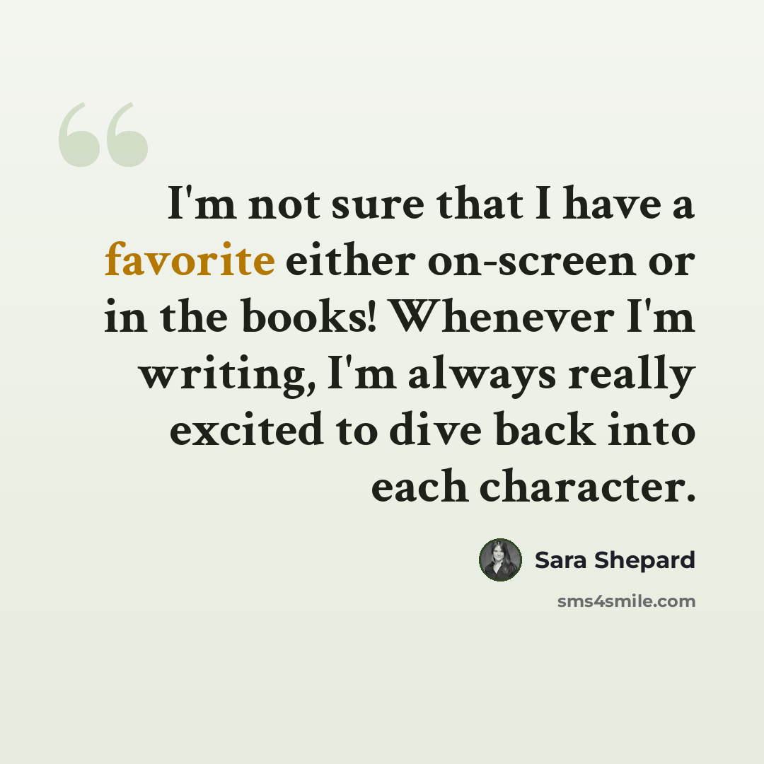 “I'm not sure that I have a favorite either on-screen or in the books! Whenever I'm writing, I'm always really excited to dive back into each character.” quote by Sara Shepard