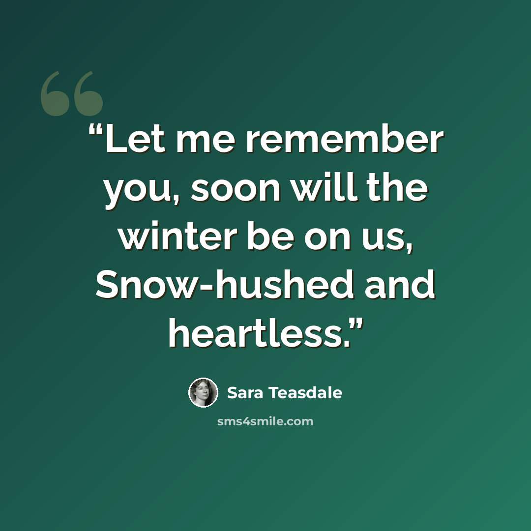 “Let me remember you, soon will the winter be on us, Snow-hushed and heartless.” quote by Sara Teasdale