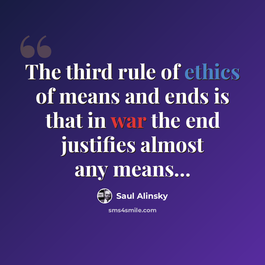 “The third rule of ethics of means and ends is that in war the end justifies almost any means…” quote by Saul Alinsky