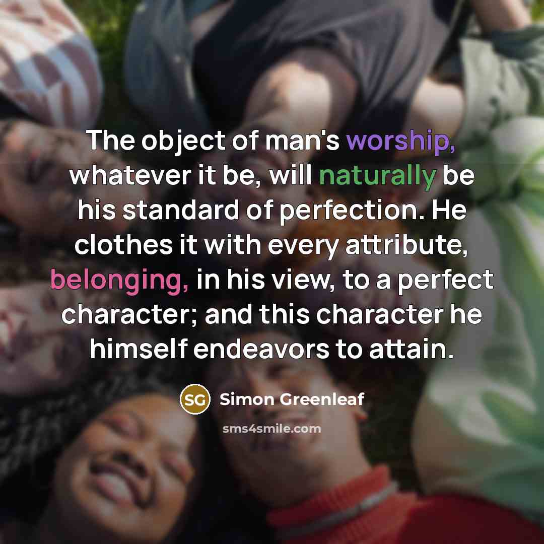 “The object of man's worship, whatever it be, will naturally be his standard of perfection. He clothes it with every attribute, belonging, in his view, to a perfect character; and this character he himself endeavors to attain.” quote by Simon Greenleaf