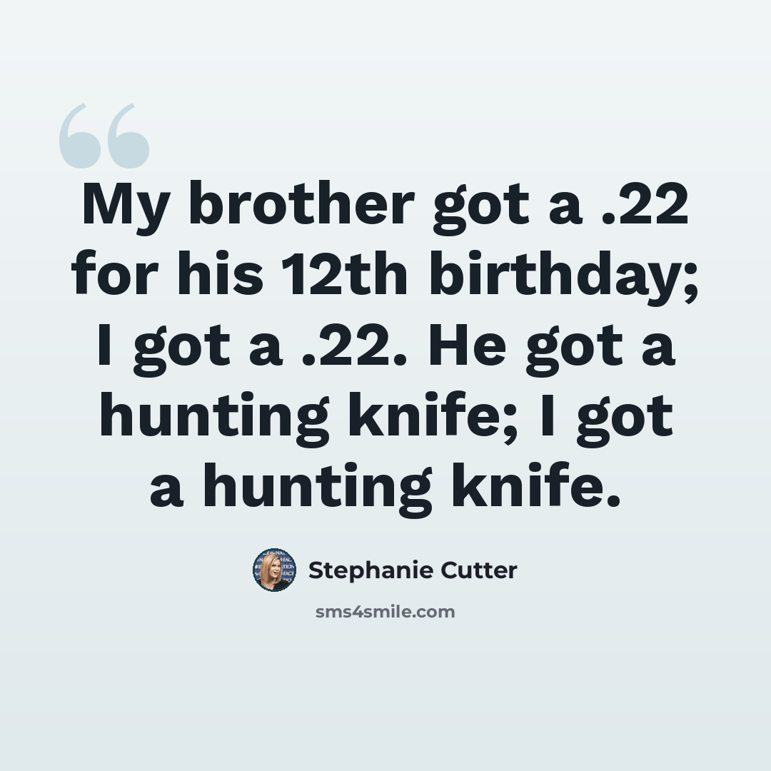 “My brother got a .22 for his 12th birthday; I got a .22. He got a hunting knife; I got a hunting knife.” quote by Stephanie Cutter