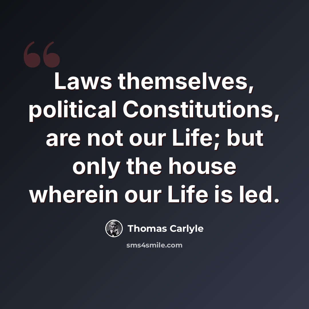“Laws themselves, political Constitutions, are not our Life; but only the house wherein our Life is led.” quote by Thomas Carlyle