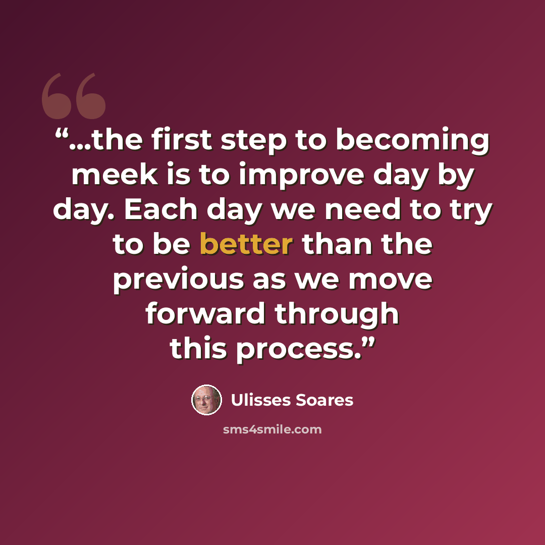 “...the first step to becoming meek is to improve day by day. Each day we need to try to be better than the previous as we move forward through this process.” quote by Ulisses Soares