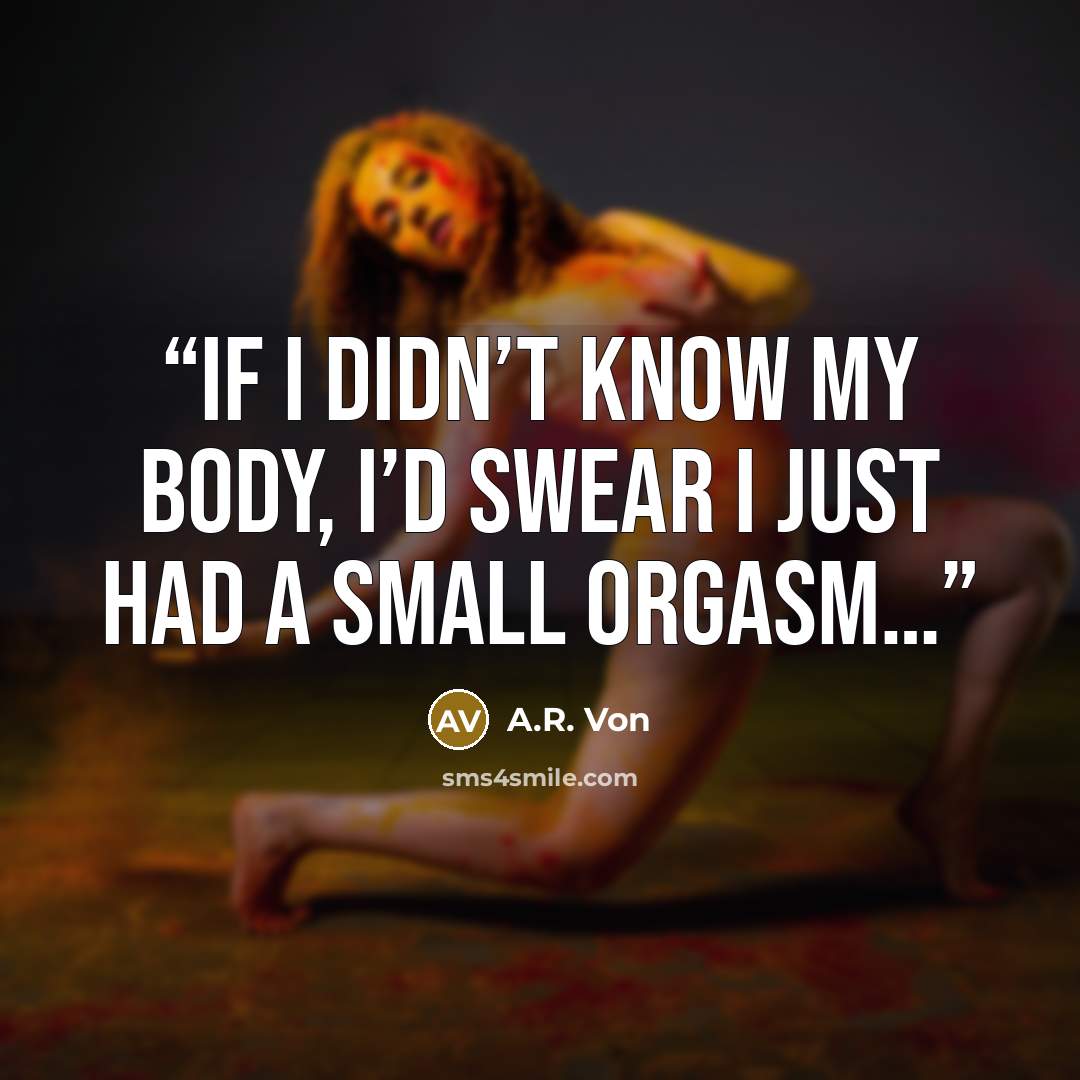 “If I didn’t know my body, I’d swear I just had a small orgasm…” quote by A.R. Von