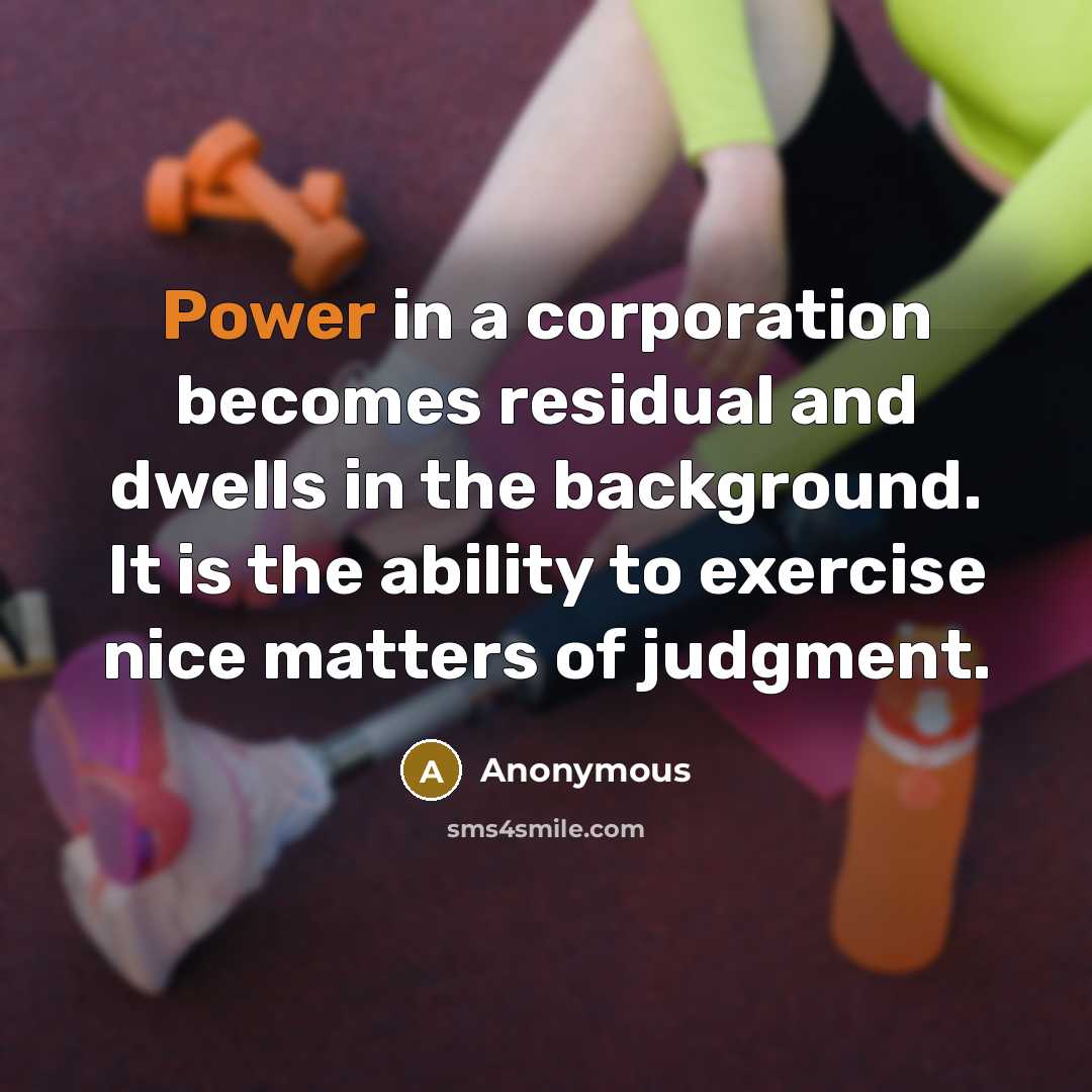 “Power in a corporation becomes residual and dwells in the background. It is the ability to exercise nice matters of judgment.” quote by Anonymous