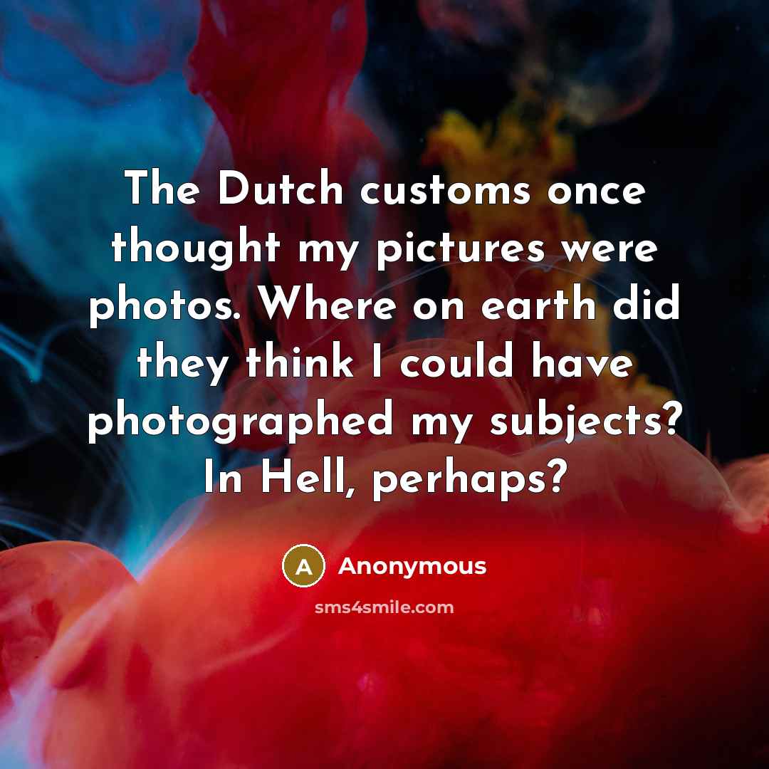 “The Dutch customs once thought my pictures were photos. Where on earth did they think I could have photographed my subjects? In Hell, perhaps?” quote by Anonymous