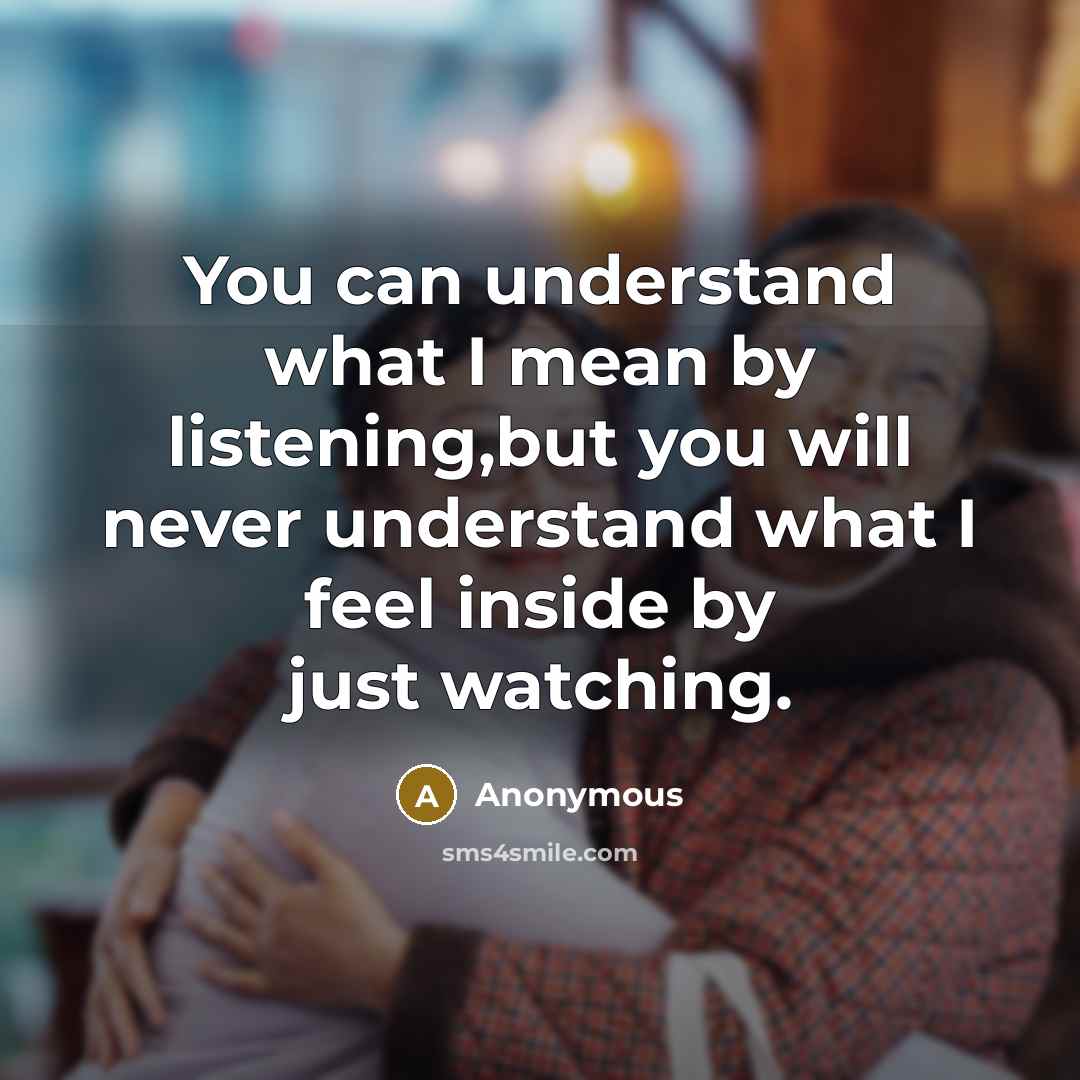 “You can understand what I mean by listening,but you will never understand what I feel inside by just watching.” quote by Anonymous