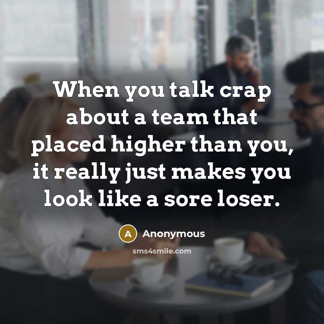 “When you talk crap about a team that placed higher than you, it really just makes you look like a sore loser.” quote by Anonymous