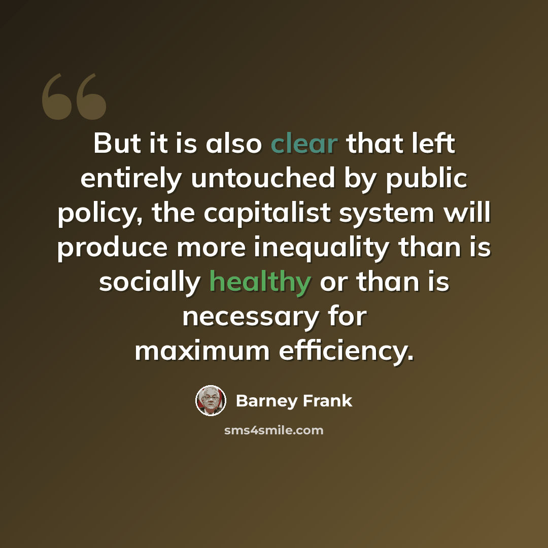 “But it is also clear that left entirely untouched by public policy, the capitalist system will produce more inequality than is socially healthy or than is necessary for maximum efficiency.” quote by Barney Frank