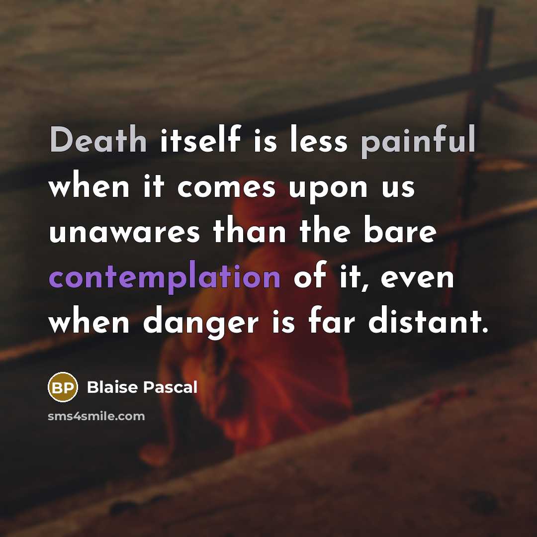 “Death itself is less painful when it comes upon us unawares than the bare contemplation of it, even when danger is far distant.” quote by Blaise Pascal