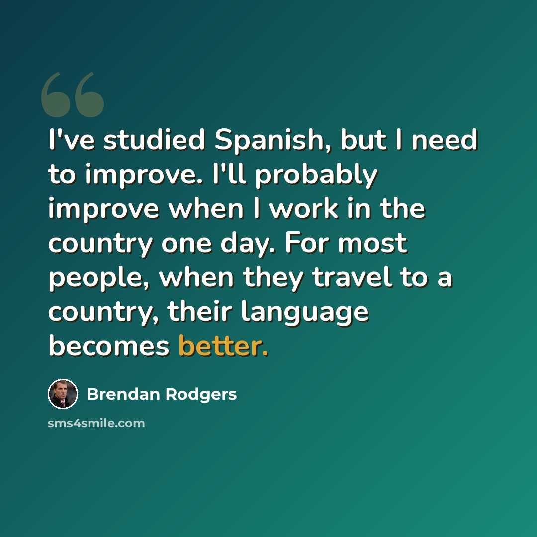 “I've studied Spanish, but I need to improve. I'll probably improve when I work in the country one day. For most people, when they travel to a country, their language becomes better.” quote by Brendan Rodgers