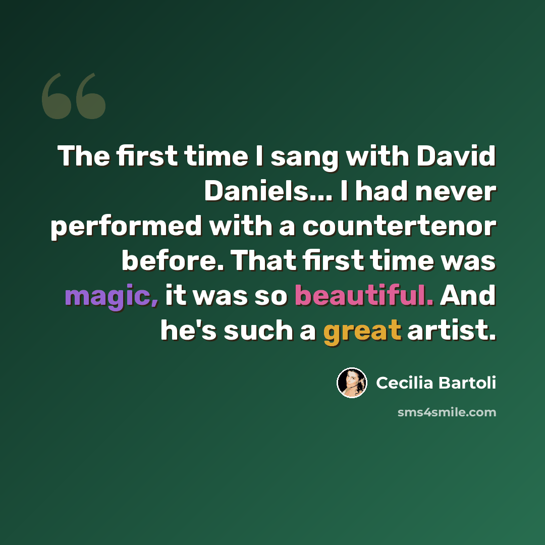 “The first time I sang with David Daniels... I had never performed with a countertenor before. That first time was magic, it was so beautiful. And he's such a great artist.” quote by Cecilia Bartoli