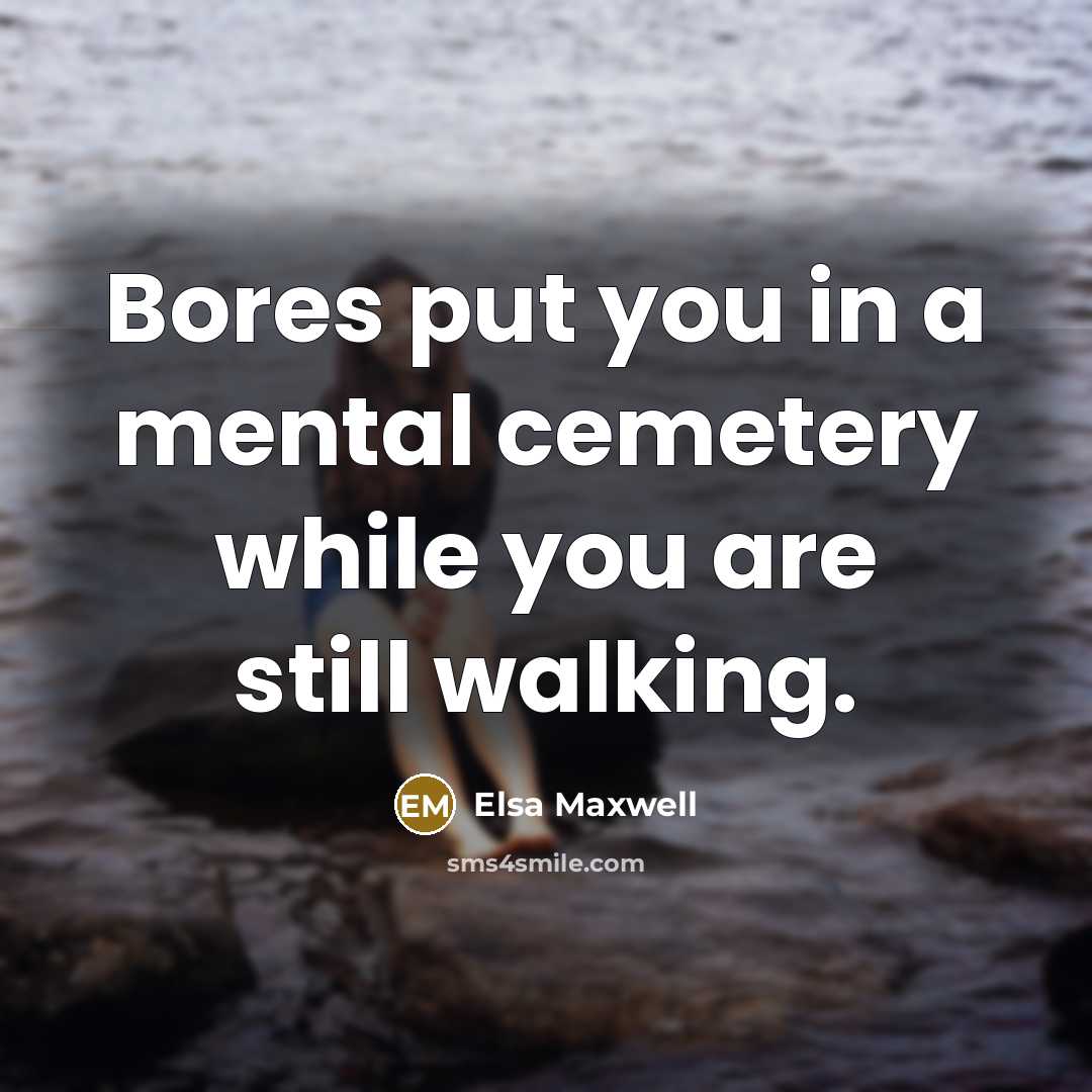 “Bores put you in a mental cemetery while you are still walking.” quote by Elsa Maxwell