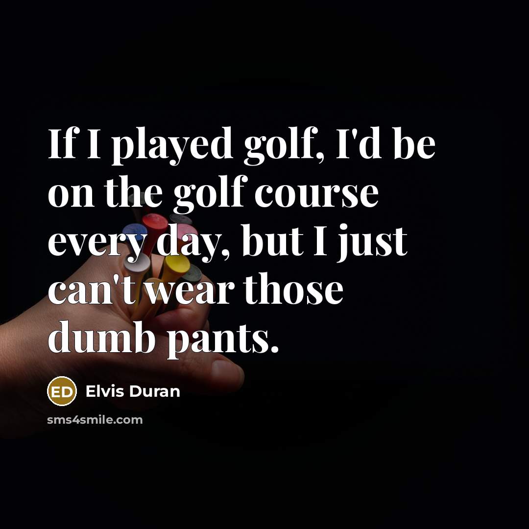 “If I played golf, I'd be on the golf course every day, but I just can't wear those dumb pants.” quote by Elvis Duran