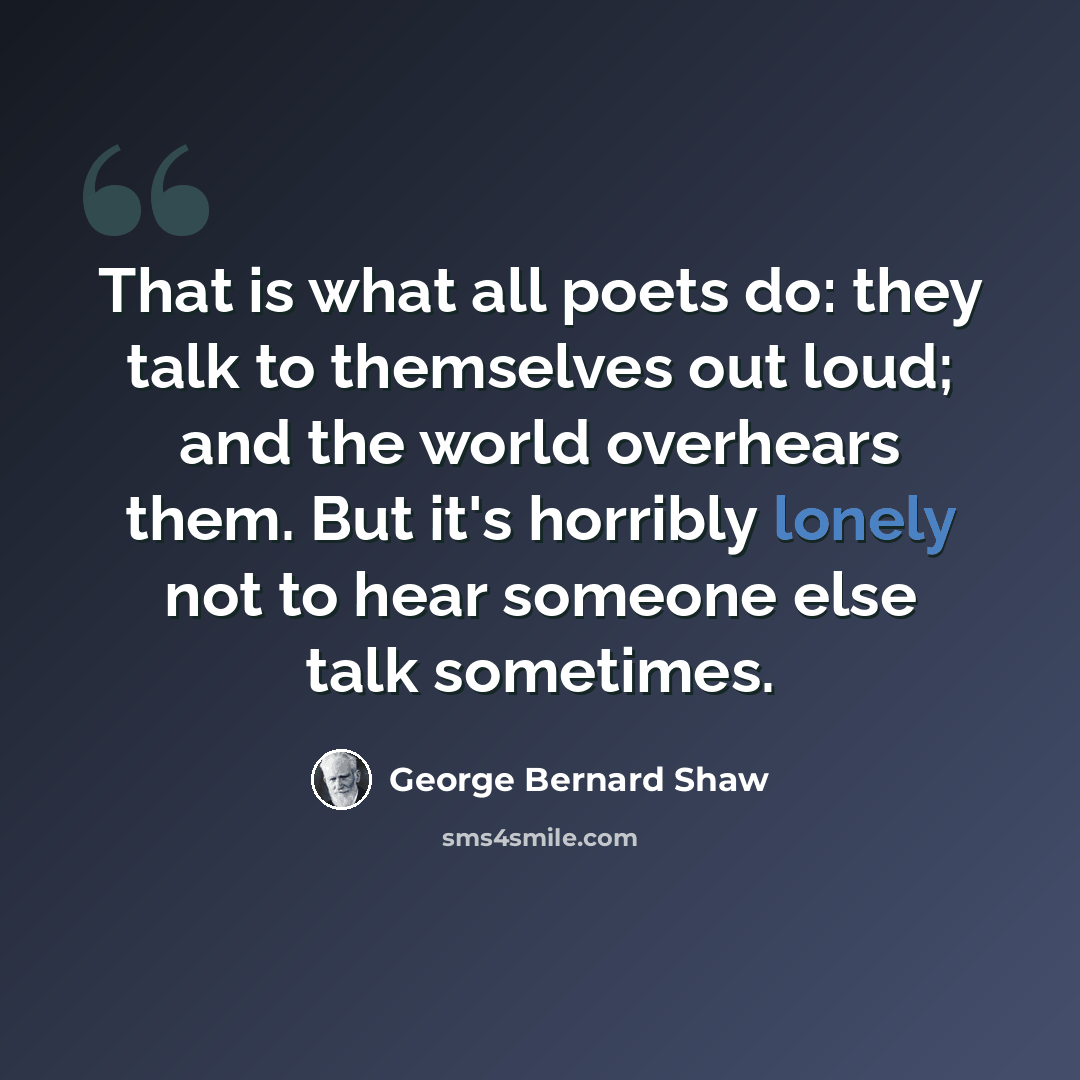 “That is what all poets do: they talk to themselves out loud; and the world overhears them. But it's horribly lonely not to hear someone else talk sometimes.” quote by George Bernard Shaw