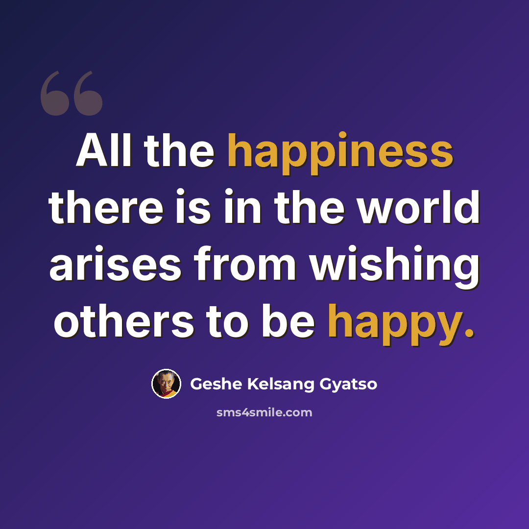 “All the happiness there is in the world arises from wishing others to be happy.” quote by Geshe Kelsang Gyatso
