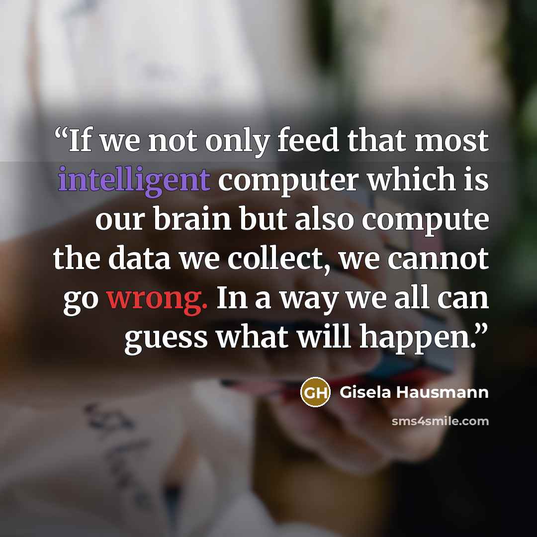 “If we not only feed that most intelligent computer which is our brain but also compute the data we collect, we cannot go wrong. In a way we all can guess what will happen.” quote by Gisela Hausmann
