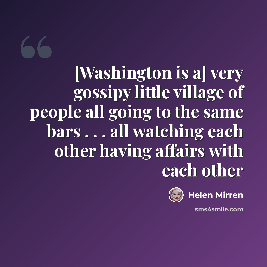 “[Washington is a] very gossipy little village of people all going to the same bars . . . all watching each other having affairs with each other” quote by Helen Mirren