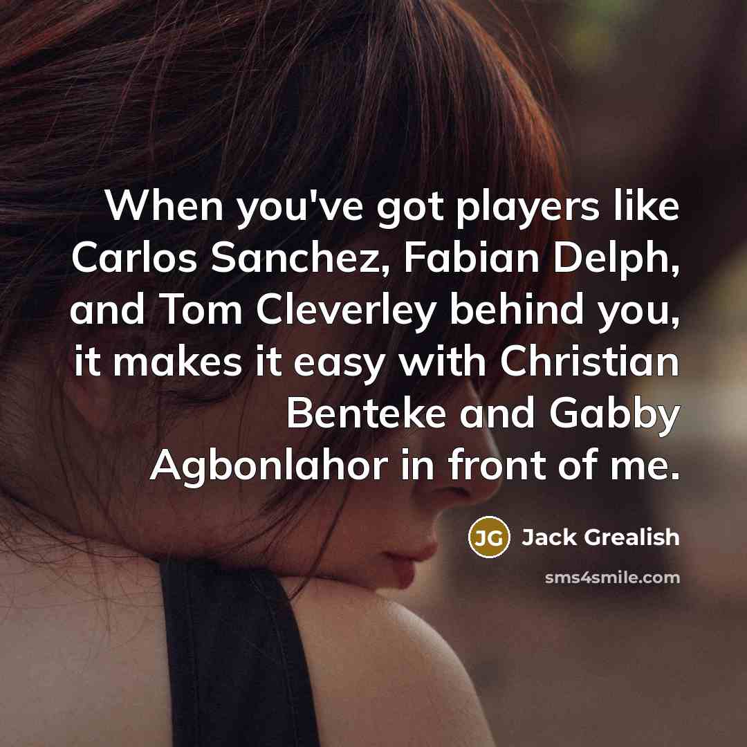 “When you've got players like Carlos Sanchez, Fabian Delph, and Tom Cleverley behind you, it makes it easy with Christian Benteke and Gabby Agbonlahor in front of me.” quote by Jack Grealish