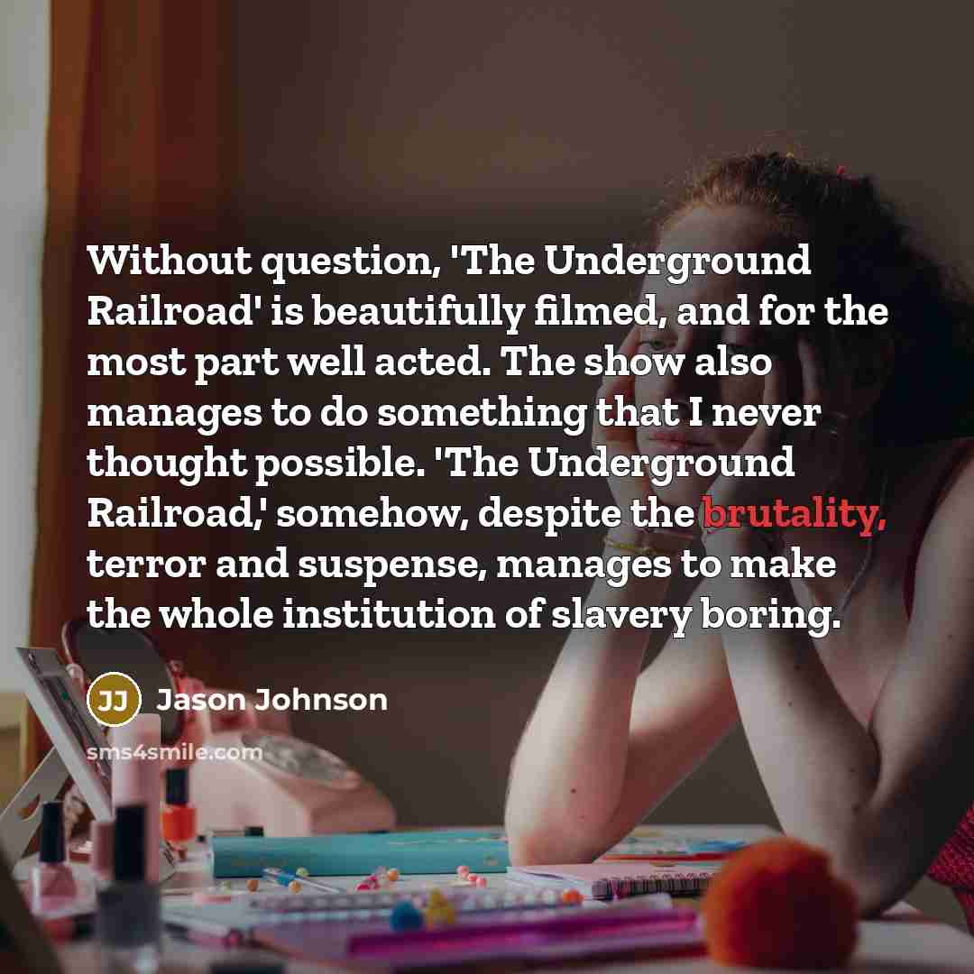 “Without question, 'The Underground Railroad' is beautifully filmed, and for the most part well acted. The show also manages to do something that I never thought possible. 'The Underground Railroad,' somehow, despite the brutality, terror and suspense, manages to make the whole institution of…” quote by Jason Johnson