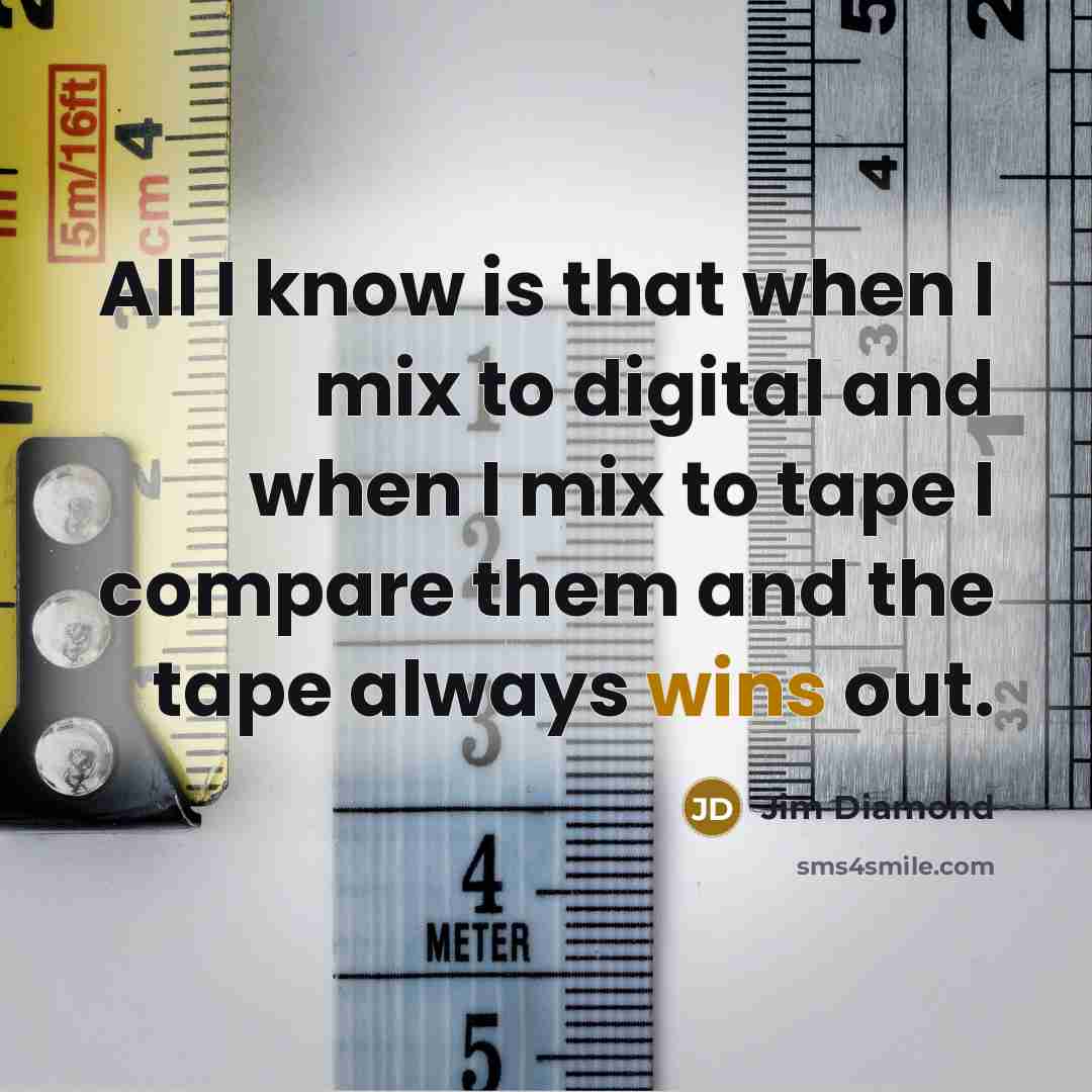 “All I know is that when I mix to digital and when I mix to tape I compare them and the tape always wins out.” quote by Jim Diamond