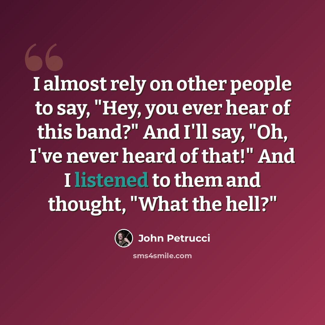 “I almost rely on other people to say, "Hey, you ever hear of this band?" And I'll say, "Oh, I've never heard of that!" And I listened to them and thought, "What the hell?"” quote by John Petrucci