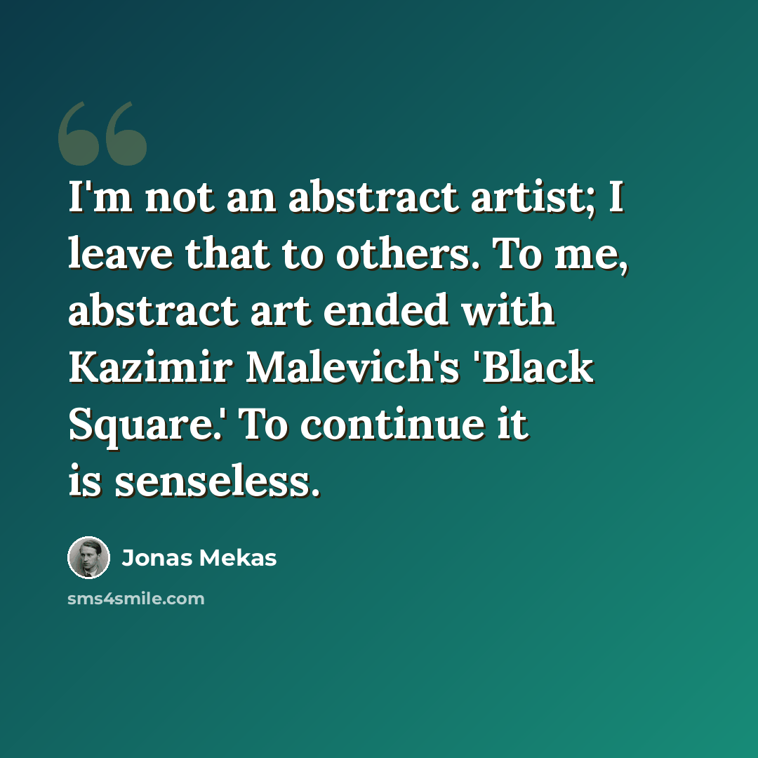 “I'm not an abstract artist; I leave that to others. To me, abstract art ended with Kazimir Malevich's 'Black Square.' To continue it is senseless.” quote by Jonas Mekas