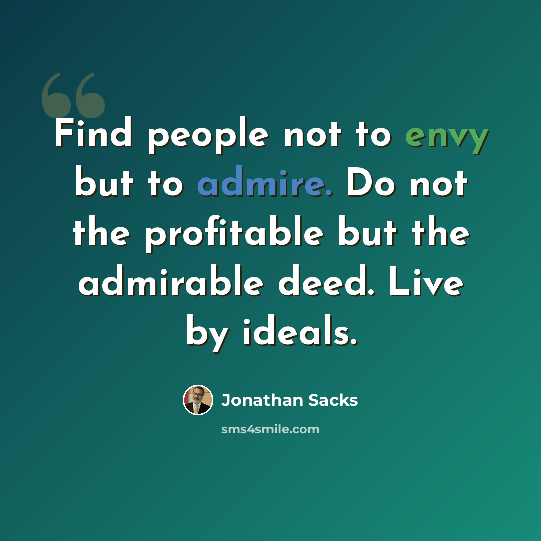 “Find people not to envy but to admire. Do not the profitable but the admirable deed. Live by ideals.” quote by Jonathan Sacks