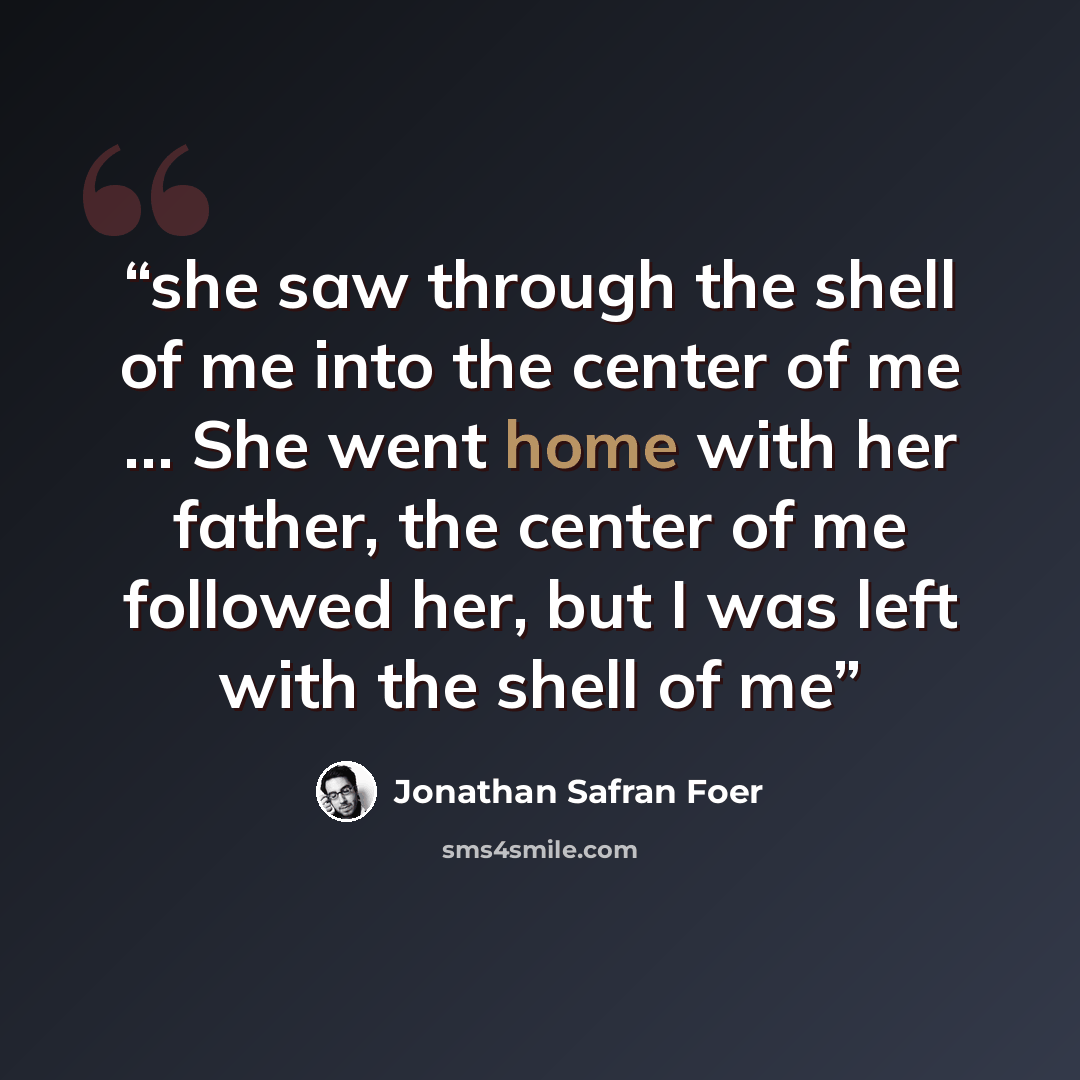 “she saw through the shell of me into the center of me … She went home with her father, the center of me followed her, but I was left with the shell of me” quote by Jonathan Safran Foer