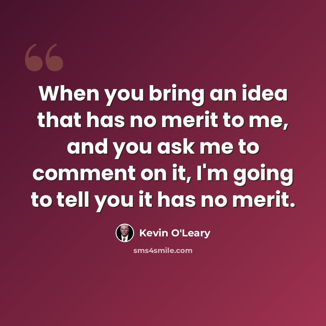 “When you bring an idea that has no merit to me, and you ask me to comment on it, I'm going to tell you it has no merit.” quote by Kevin O'Leary