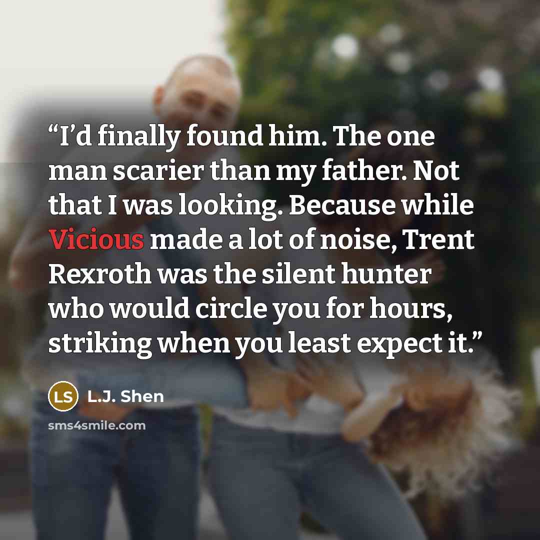 “I’d finally found him. The one man scarier than my father. Not that I was looking. Because while Vicious made a lot of noise, Trent Rexroth was the silent hunter who would circle you for hours, striking when you least expect it.” quote by L.J. Shen