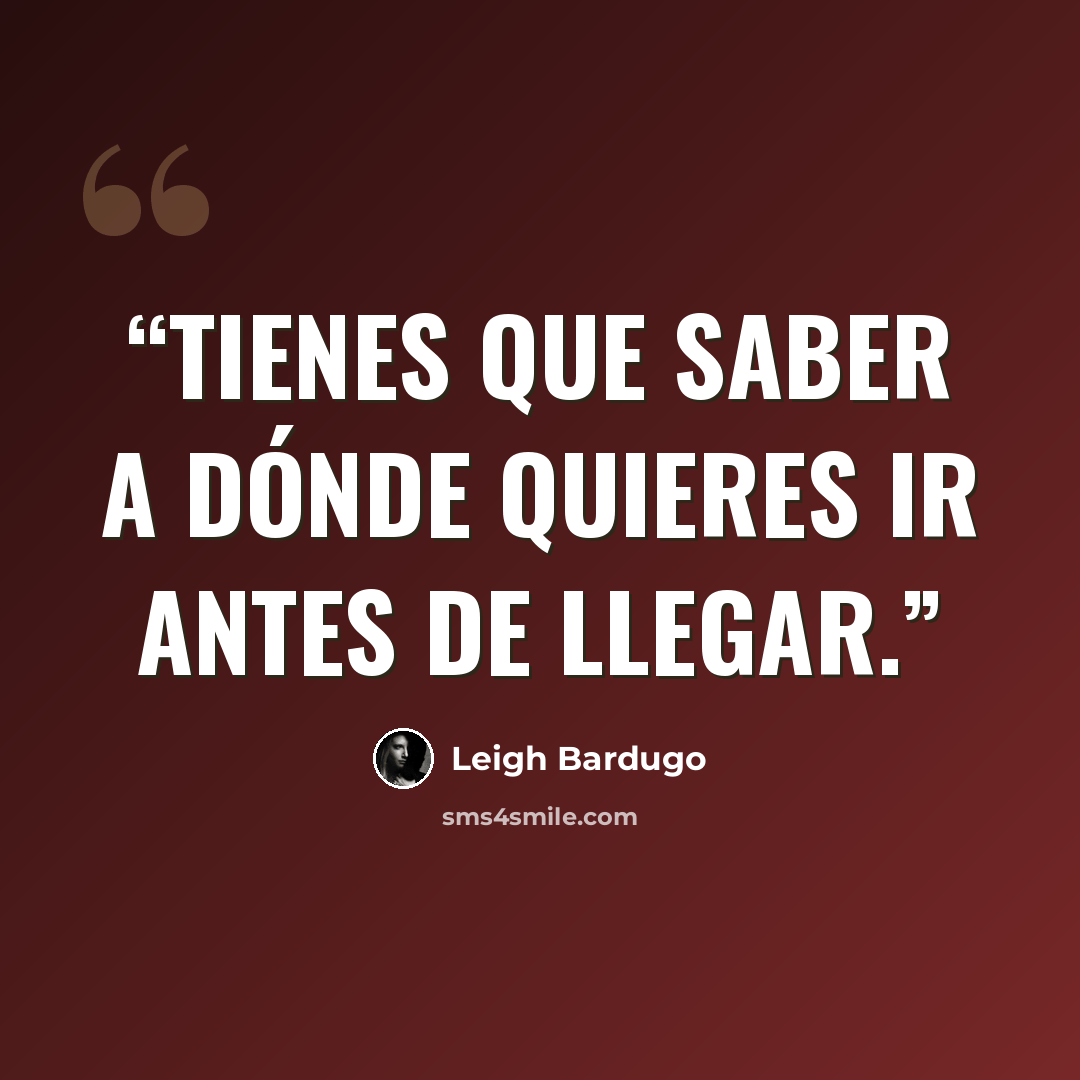 “Tienes que saber a dónde quieres ir antes de llegar.” quote by Leigh Bardugo