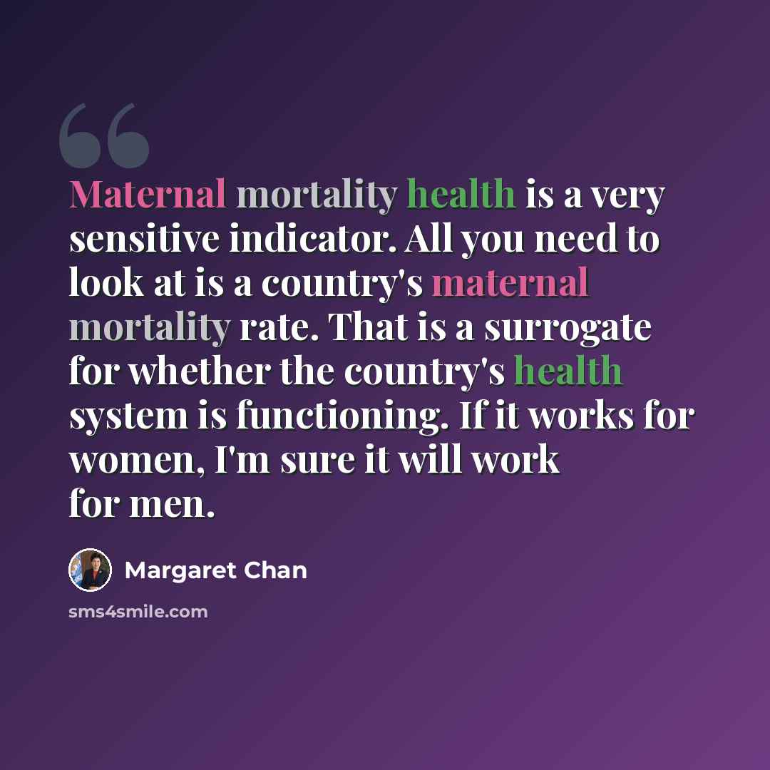 “Maternal mortality health is a very sensitive indicator. All you need to look at is a country's maternal mortality rate. That is a surrogate for whether the country's health system is functioning. If it works for women, I'm sure it will work for men.” quote by Margaret Chan