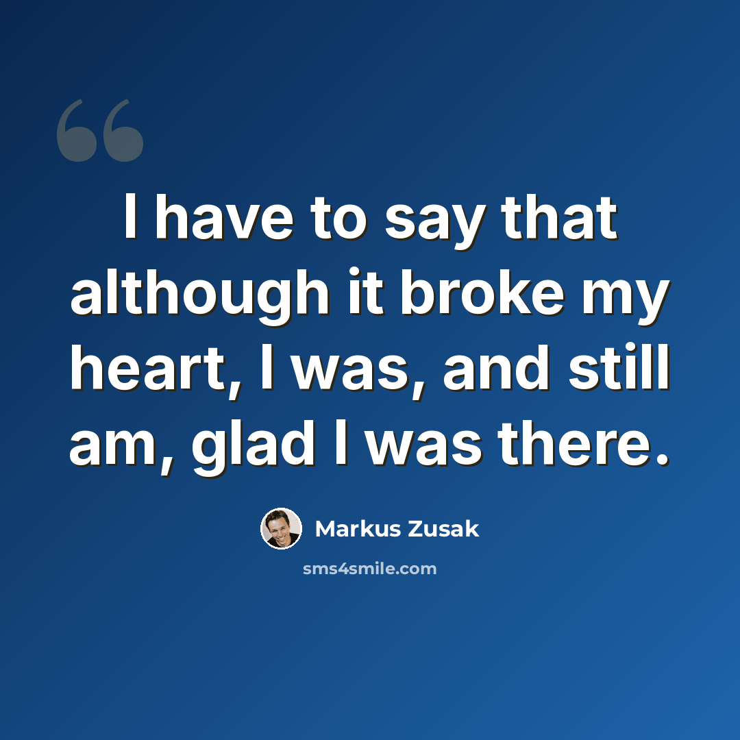 “I have to say that although it broke my heart, I was, and still am, glad I was there.” quote by Markus Zusak