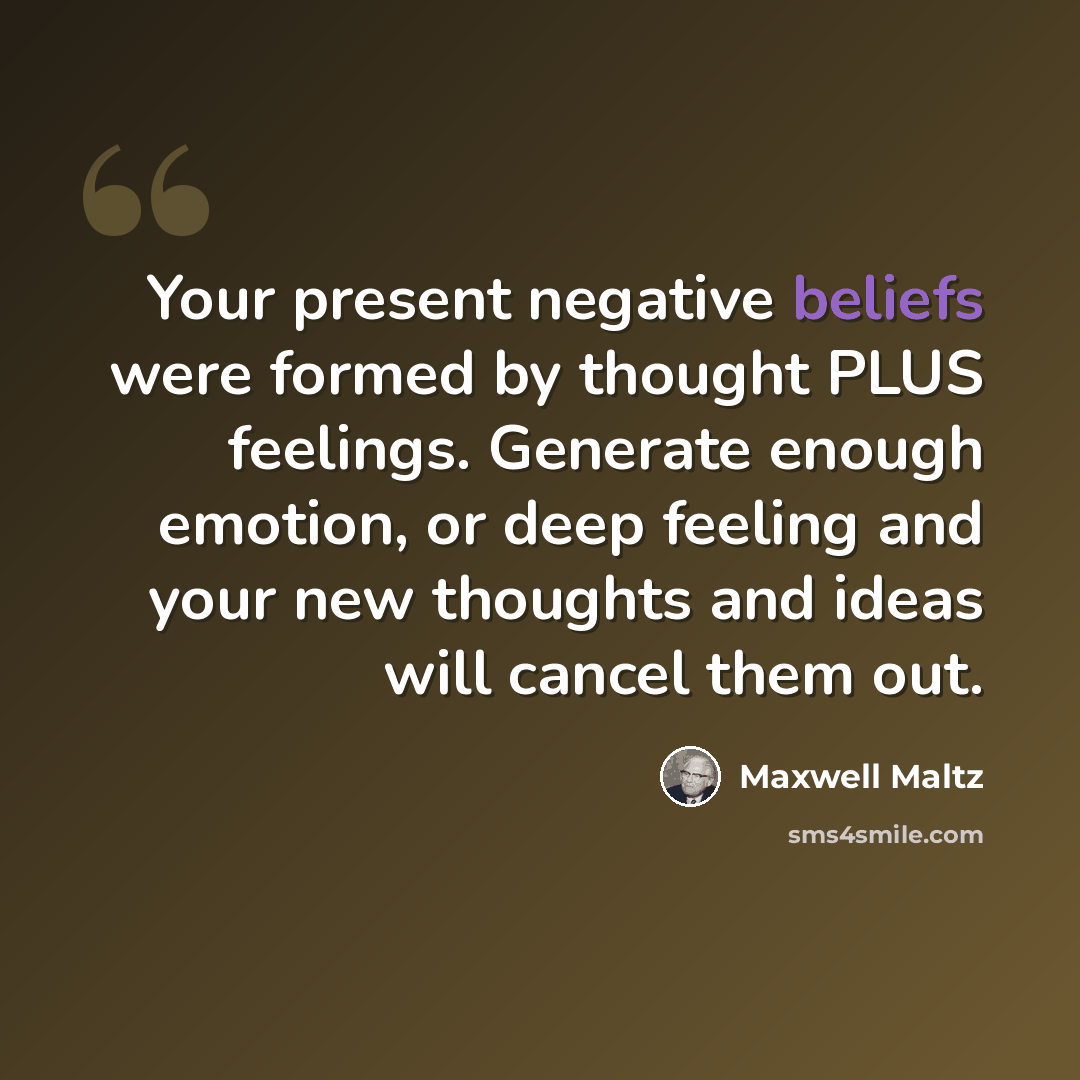 “Your present negative beliefs were formed by thought PLUS feelings. Generate enough emotion, or deep feeling and your new thoughts and ideas will cancel them out.” quote by Maxwell Maltz