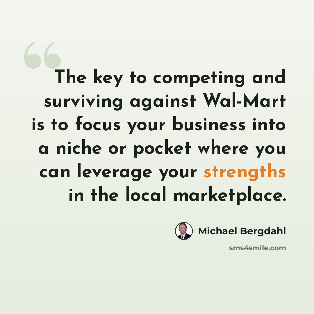 “The key to competing and surviving against Wal-Mart is to focus your business into a niche or pocket where you can leverage your strengths in the local marketplace.” quote by Michael Bergdahl