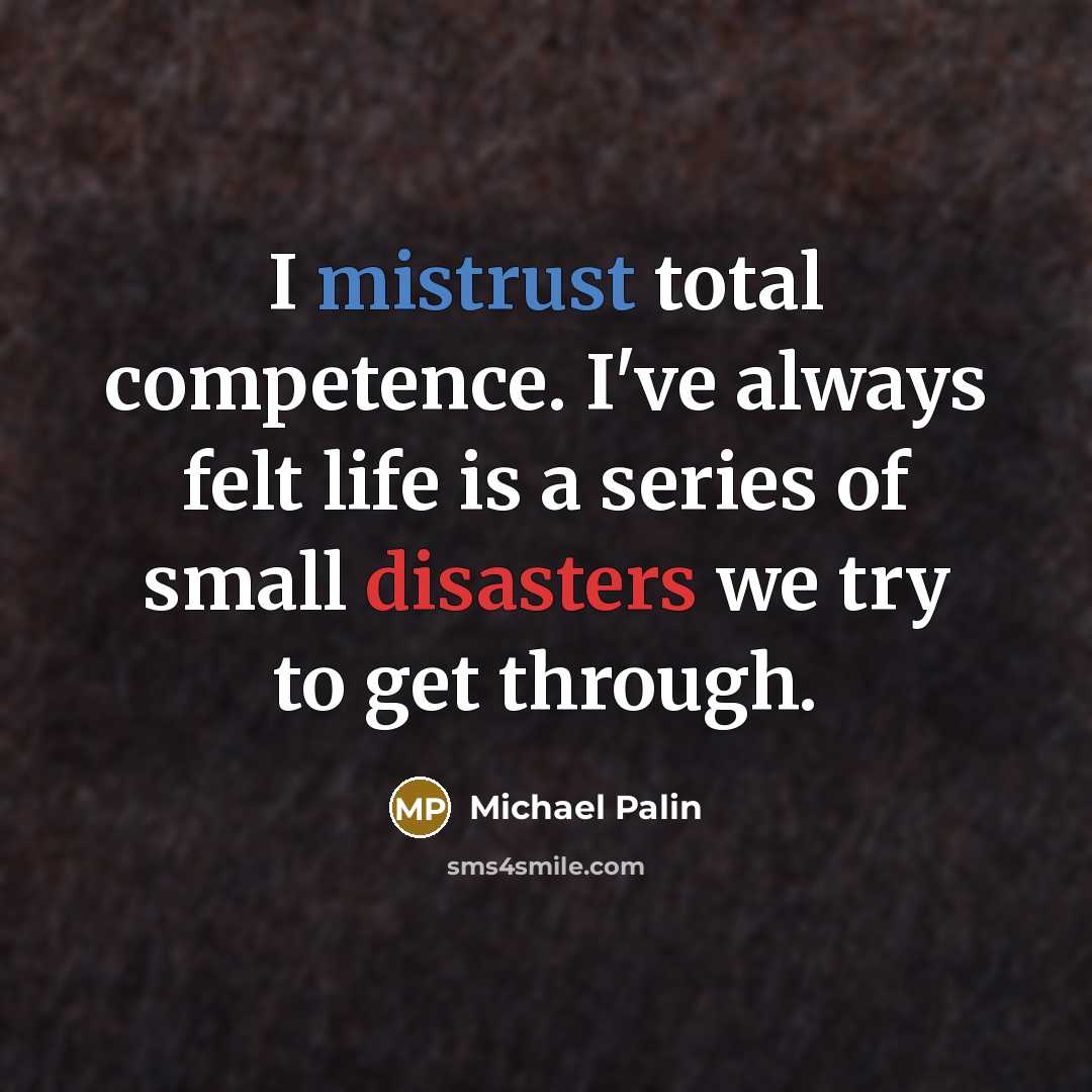 “I mistrust total competence. I've always felt life is a series of small disasters we try to get through.” quote by Michael Palin