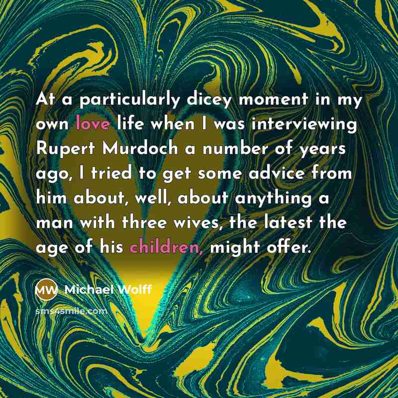 “At a particularly dicey moment in my own love life when I was interviewing Rupert Murdoch a number of years ago, I tried to get some advice from him about, well, about anything a man with three wives, the latest the age of his children, might offer.” quote by Michael Wolff