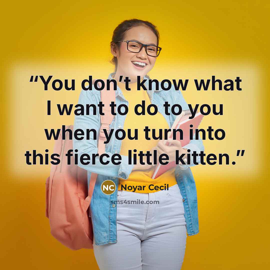 “You don’t know what I want to do to you when you turn into this fierce little kitten.” quote by Noyar Cecil