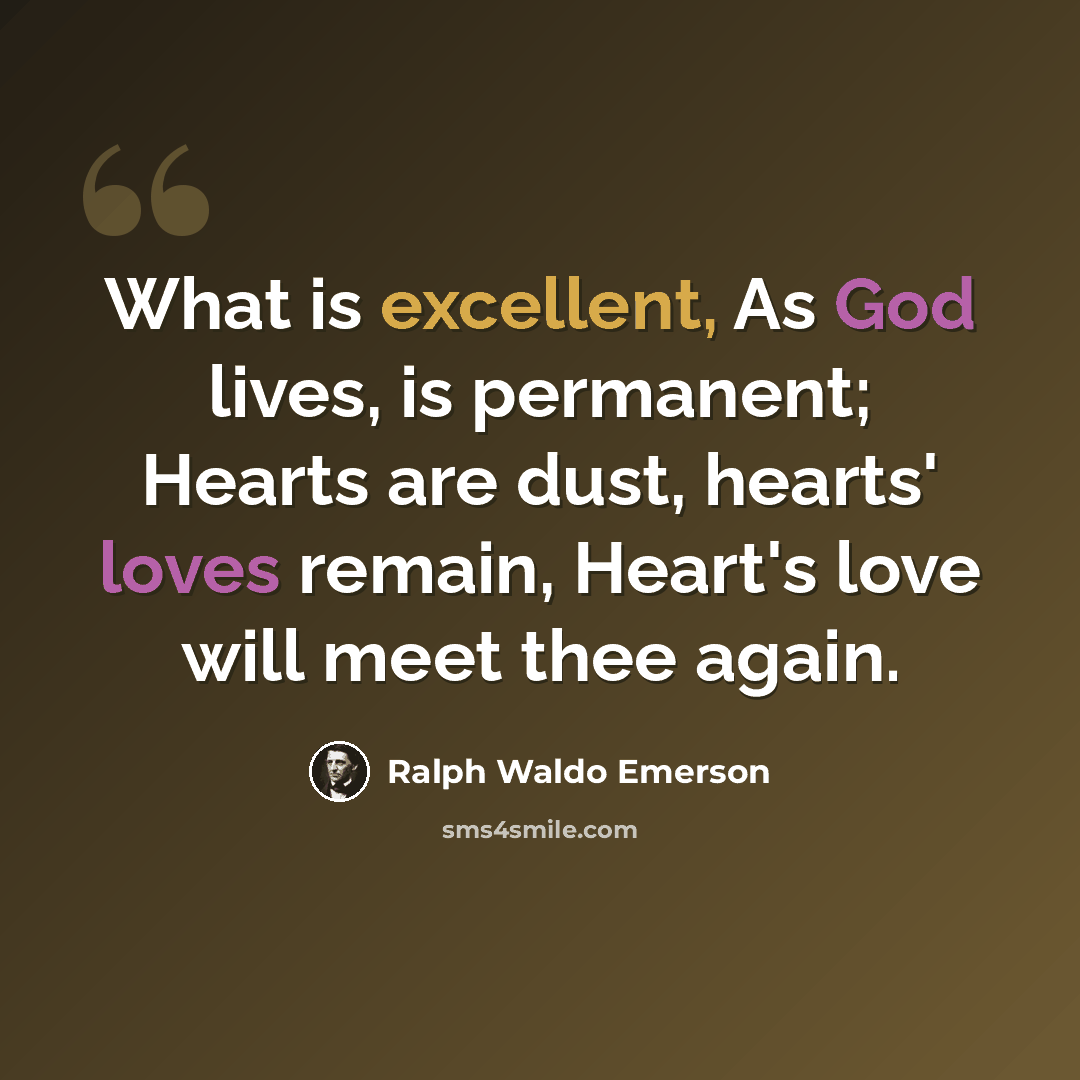 “What is excellent, As God lives, is permanent; Hearts are dust, hearts' loves remain, Heart's love will meet thee again.” quote by Ralph Waldo Emerson
