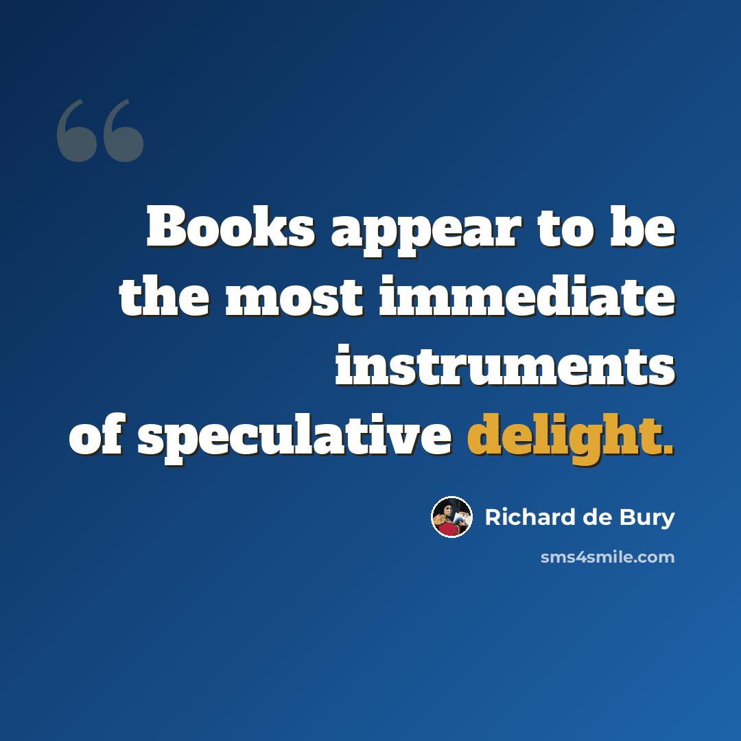 “Books appear to be the most immediate instruments of speculative delight.” quote by Richard de Bury
